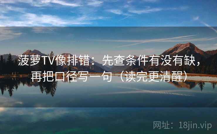 菠萝TV像排错:先查条件有没有缺,再把口径写一句(读完更清醒) 菠萝TV像排错:先查条件有没有缺,再把口径写一句(读完更清醒)