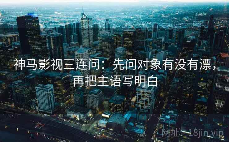 神马影视三连问:先问对象有没有漂,再把主语写明白 神马影视三连问:先问对象有没有漂,再把主语写明白