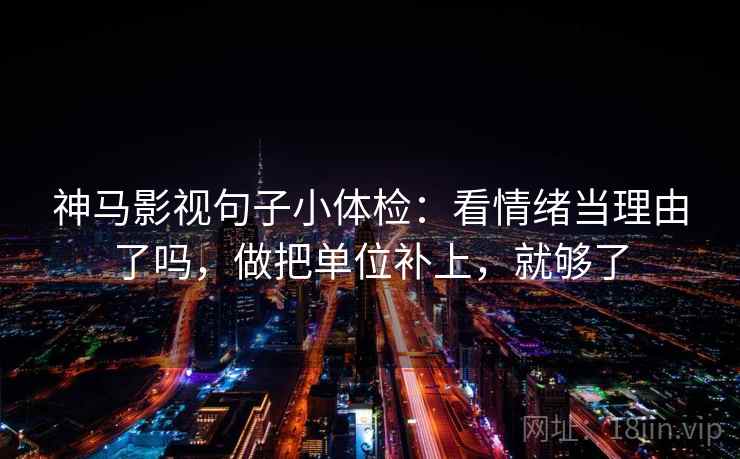 神马影视句子小体检:看情绪当理由了吗,做把单位补上,就够了 神马影视句子小体检:看情绪当理由了吗,做把单位补上,就够了