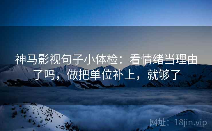 神马影视句子小体检:看情绪当理由了吗,做把单位补上,就够了 神马影视句子小体检:看情绪当理由了吗,做把单位补上,就够了