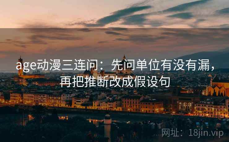 age动漫三连问:先问单位有没有漏,再把推断改成假设句 age动漫三连问:先问单位有没有漏,再把推断改成假设句
