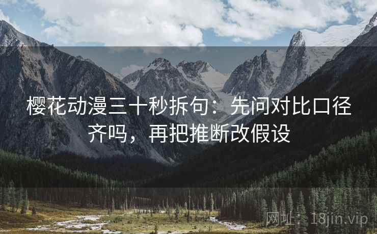 樱花动漫三十秒拆句:先问对比口径齐吗,再把推断改假设 樱花动漫三十秒拆句:先问对比口径齐吗,再把推断改假设