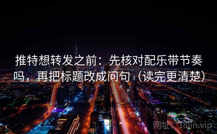 推特想转发之前:先核对配乐带节奏吗,再把标题改成问句(读完更清楚) 推特想转发之前:先核对配乐带节奏吗,再把标题改成问句(读完更清楚)