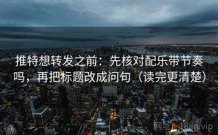 推特想转发之前:先核对配乐带节奏吗,再把标题改成问句(读完更清楚) 推特想转发之前:先核对配乐带节奏吗,再把标题改成问句(读完更清楚)