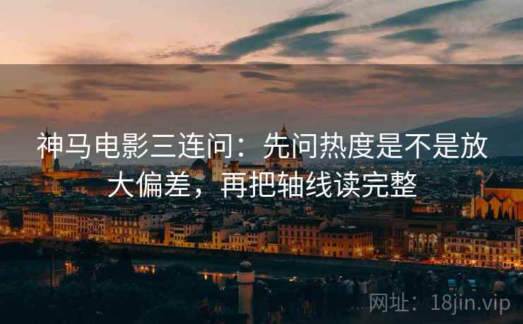 神马电影三连问：先问热度是不是放大偏差，再把轴线读完整