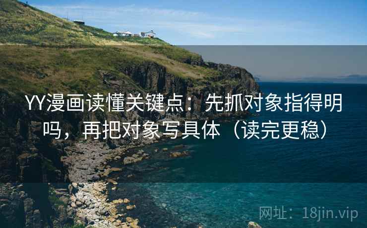 YY漫画读懂关键点:先抓对象指得明吗,再把对象写具体(读完更稳) YY漫画读懂关键点:先抓对象指得明吗,再把对象写具体(读完更稳)