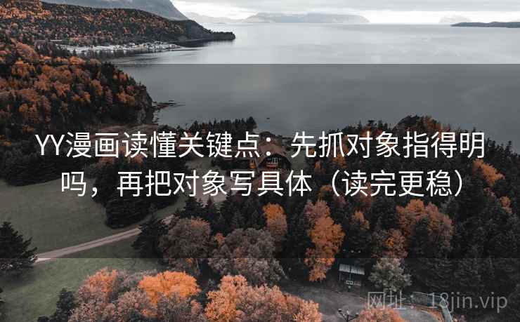 YY漫画读懂关键点:先抓对象指得明吗,再把对象写具体(读完更稳) YY漫画读懂关键点:先抓对象指得明吗,再把对象写具体(读完更稳)