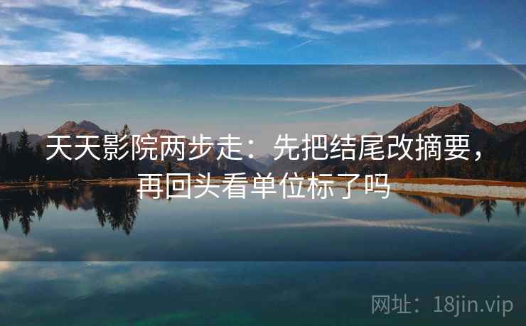 天天影院两步走:先把结尾改摘要,再回头看单位标了吗 天天影院两步走:先把结尾改摘要,再回头看单位标了吗