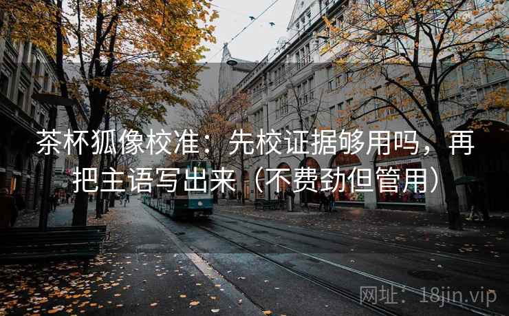 茶杯狐像校准:先校证据够用吗,再把主语写出来(不费劲但管用) 茶杯狐像校准:先校证据够用吗,再把主语写出来(不费劲但管用)