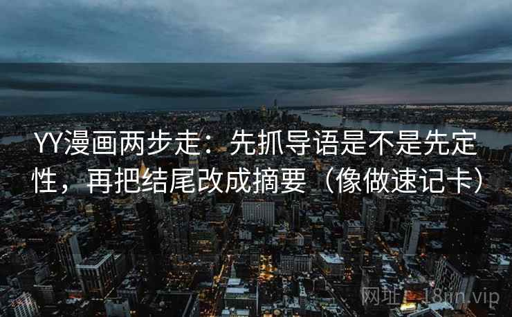 YY漫画两步走:先抓导语是不是先定性,再把结尾改成摘要(像做速记卡) YY漫画两步走:先抓导语是不是先定性,再把结尾改成摘要(像做速记卡)