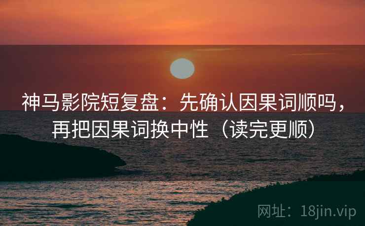 神马影院短复盘:先确认因果词顺吗,再把因果词换中性(读完更顺) 神马影院短复盘:先确认因果词顺吗,再把因果词换中性(读完更顺)