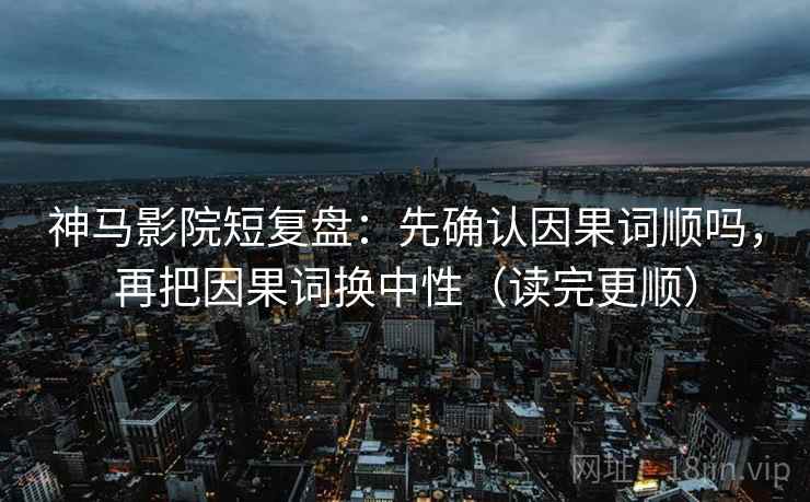 神马影院短复盘:先确认因果词顺吗,再把因果词换中性(读完更顺) 神马影院短复盘:先确认因果词顺吗,再把因果词换中性(读完更顺)