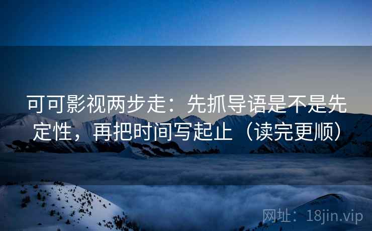 可可影视两步走:先抓导语是不是先定性,再把时间写起止(读完更顺) 可可影视两步走:先抓导语是不是先定性,再把时间写起止(读完更顺)