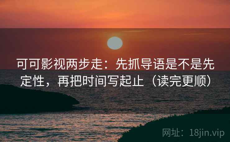 可可影视两步走:先抓导语是不是先定性,再把时间写起止(读完更顺) 可可影视两步走:先抓导语是不是先定性,再把时间写起止(读完更顺)