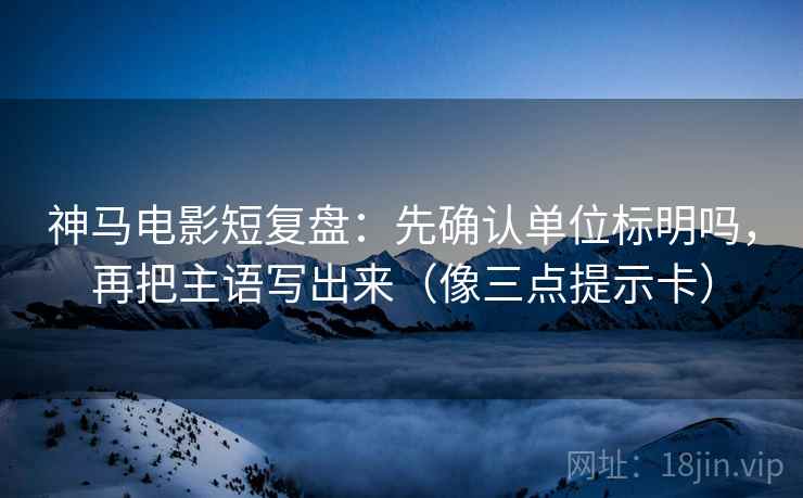 神马电影短复盘:先确认单位标明吗,再把主语写出来(像三点提示卡) 神马电影短复盘:先确认单位标明吗,再把主语写出来(像三点提示卡)