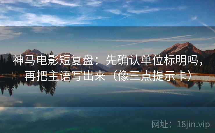 神马电影短复盘:先确认单位标明吗,再把主语写出来(像三点提示卡) 神马电影短复盘:先确认单位标明吗,再把主语写出来(像三点提示卡)