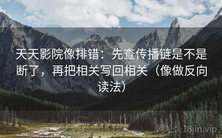 天天影院像排错:先查传播链是不是断了,再把相关写回相关(像做反向读法) 天天影院像排错:先查传播链是不是断了,再把相关写回相关(像做反向读法)