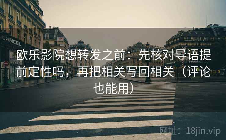 欧乐影院想转发之前:先核对导语提前定性吗,再把相关写回相关(评论也能用) 欧乐影院想转发之前:先核对导语提前定性吗,再把相关写回相关(评论也能用)