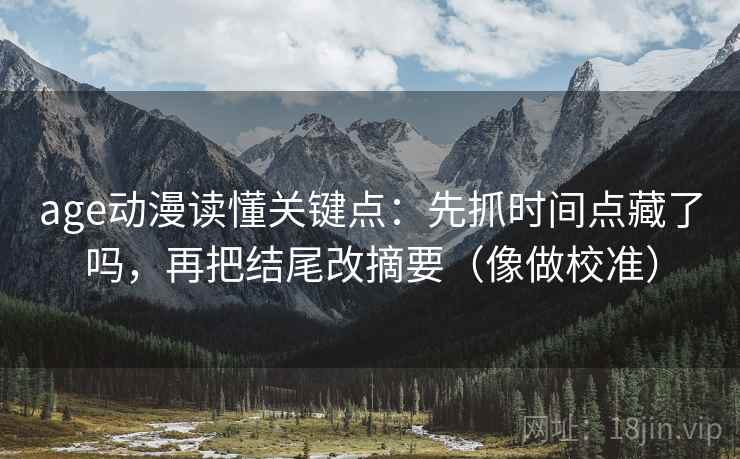 age动漫读懂关键点:先抓时间点藏了吗,再把结尾改摘要(像做校准) age动漫读懂关键点:先抓时间点藏了吗,再把结尾改摘要(像做校准)