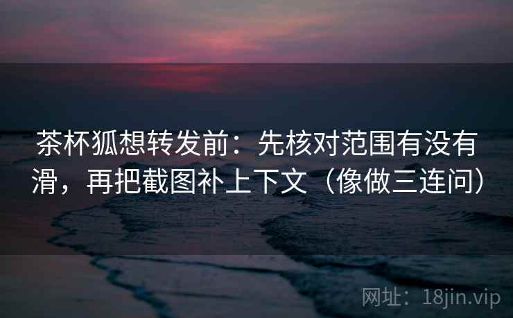 茶杯狐想转发前:先核对范围有没有滑,再把截图补上下文(像做三连问) 茶杯狐想转发前:先核对范围有没有滑,再把截图补上下文(像做三连问)