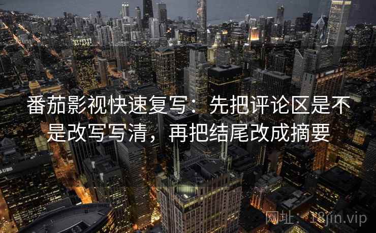 番茄影视快速复写:先把评论区是不是改写写清,再把结尾改成摘要 番茄影视快速复写:先把评论区是不是改写写清,再把结尾改成摘要
