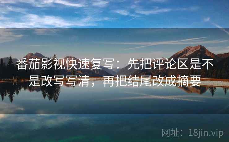 番茄影视快速复写:先把评论区是不是改写写清,再把结尾改成摘要 番茄影视快速复写:先把评论区是不是改写写清,再把结尾改成摘要