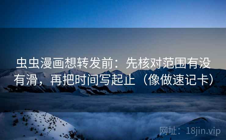 虫虫漫画想转发前:先核对范围有没有滑,再把时间写起止(像做速记卡) 虫虫漫画想转发前:先核对范围有没有滑,再把时间写起止(像做速记卡)