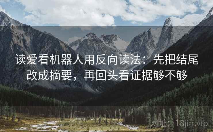 读爱看机器人用反向读法:先把结尾改成摘要,再回头看证据够不够 读爱看机器人用反向读法:先把结尾改成摘要,再回头看证据够不够