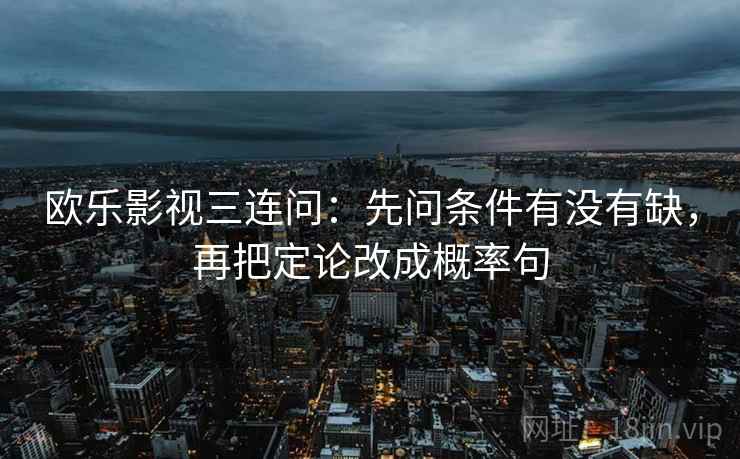 欧乐影视三连问:先问条件有没有缺,再把定论改成概率句 欧乐影视三连问:先问条件有没有缺,再把定论改成概率句