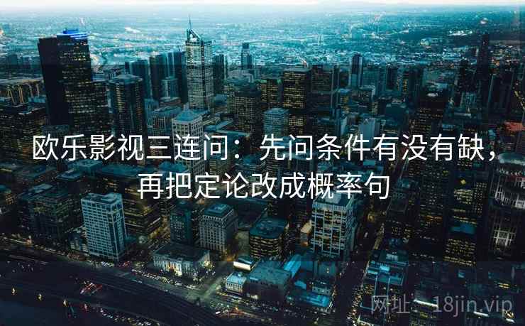 欧乐影视三连问:先问条件有没有缺,再把定论改成概率句 欧乐影视三连问:先问条件有没有缺,再把定论改成概率句