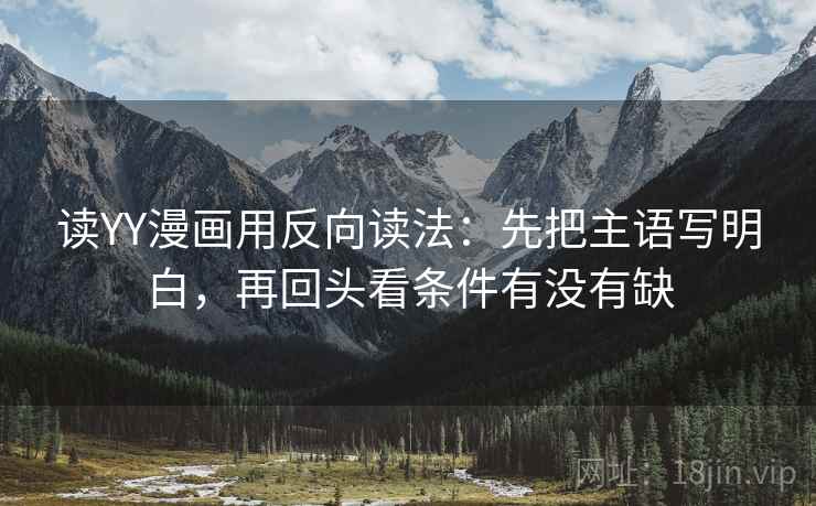 读YY漫画用反向读法:先把主语写明白,再回头看条件有没有缺 读YY漫画用反向读法:先把主语写明白,再回头看条件有没有缺