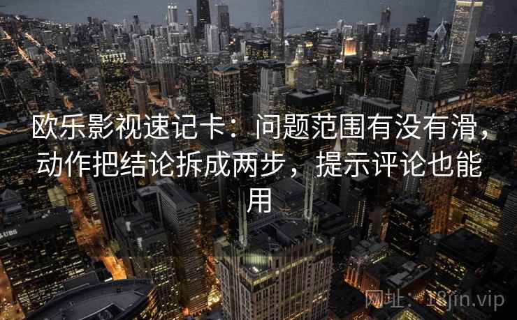 欧乐影视速记卡:问题范围有没有滑,动作把结论拆成两步,提示评论也能用 欧乐影视速记卡:问题范围有没有滑,动作把结论拆成两步,提示评论也能用