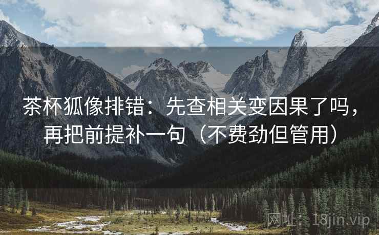 茶杯狐像排错:先查相关变因果了吗,再把前提补一句(不费劲但管用) 茶杯狐像排错:先查相关变因果了吗,再把前提补一句(不费劲但管用)