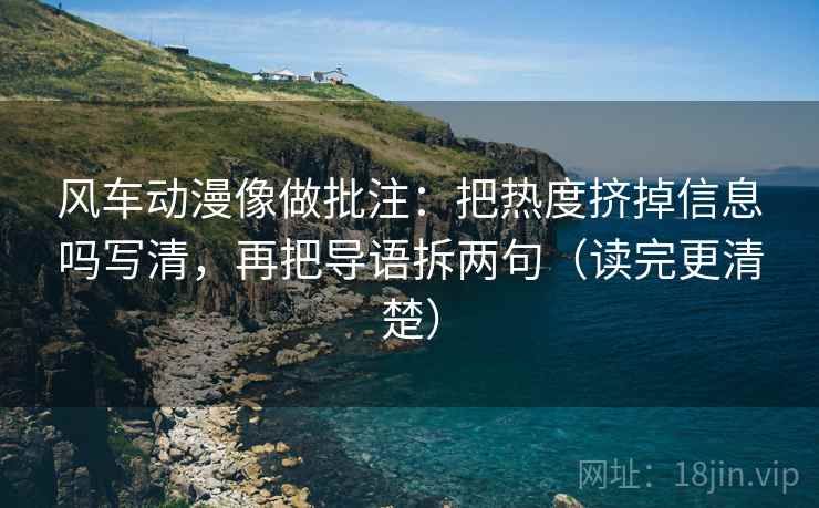 风车动漫像做批注:把热度挤掉信息吗写清,再把导语拆两句(读完更清楚) 风车动漫像做批注:把热度挤掉信息吗写清,再把导语拆两句(读完更清楚)