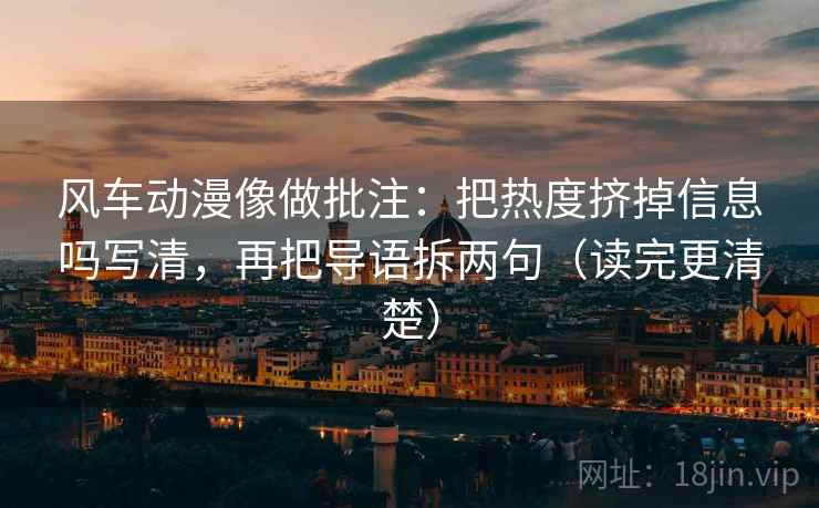 风车动漫像做批注：把热度挤掉信息吗写清，再把导语拆两句（读完更清楚）