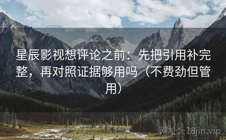 星辰影视想评论之前:先把引用补完整,再对照证据够用吗(不费劲但管用) 星辰影视想评论之前:先把引用补完整,再对照证据够用吗(不费劲但管用)