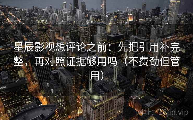 星辰影视想评论之前:先把引用补完整,再对照证据够用吗(不费劲但管用) 星辰影视想评论之前:先把引用补完整,再对照证据够用吗(不费劲但管用)