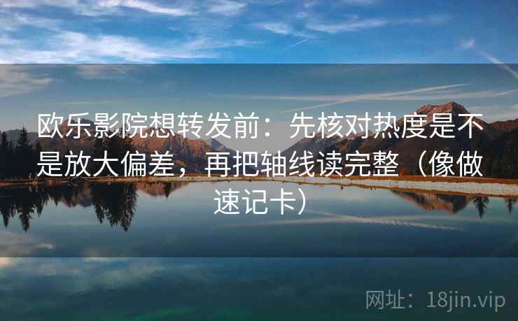 欧乐影院想转发前：先核对热度是不是放大偏差，再把轴线读完整（像做速记卡）