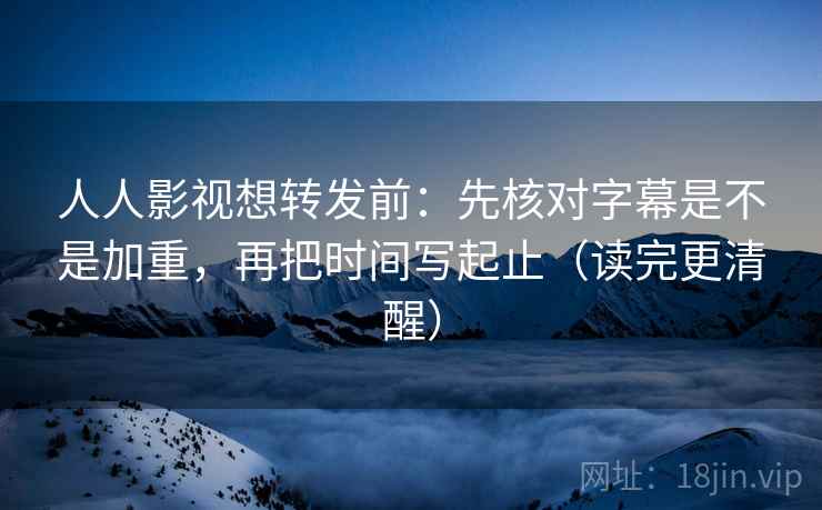 人人影视想转发前:先核对字幕是不是加重,再把时间写起止(读完更清醒) 人人影视想转发前:先核对字幕是不是加重,再把时间写起止(读完更清醒)