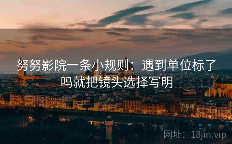 努努影院一条小规则:遇到单位标了吗就把镜头选择写明 努努影院一条小规则:遇到单位标了吗就把镜头选择写明