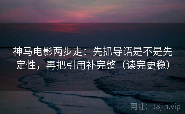神马电影两步走：先抓导语是不是先定性，再把引用补完整（读完更稳）