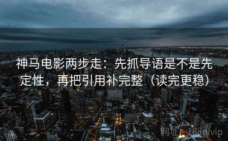 神马电影两步走:先抓导语是不是先定性,再把引用补完整(读完更稳) 神马电影两步走:先抓导语是不是先定性,再把引用补完整(读完更稳)
