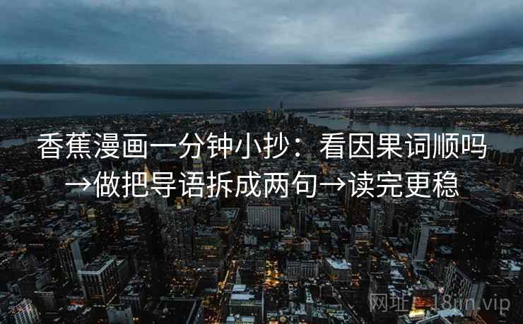 香蕉漫画一分钟小抄:看因果词顺吗→做把导语拆成两句→读完更稳 香蕉漫画一分钟小抄:看因果词顺吗→做把导语拆成两句→读完更稳