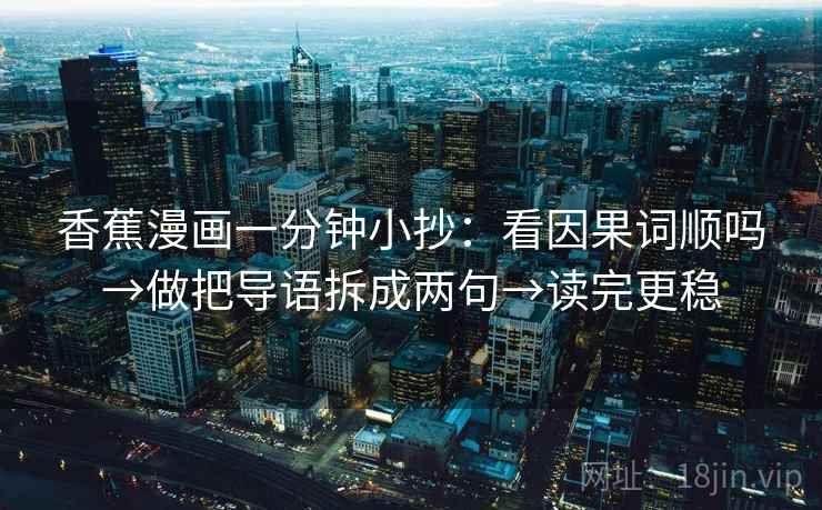 香蕉漫画一分钟小抄:看因果词顺吗→做把导语拆成两句→读完更稳 香蕉漫画一分钟小抄:看因果词顺吗→做把导语拆成两句→读完更稳