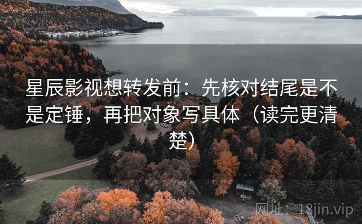 星辰影视想转发前:先核对结尾是不是定锤,再把对象写具体(读完更清楚) 星辰影视想转发前:先核对结尾是不是定锤,再把对象写具体(读完更清楚)