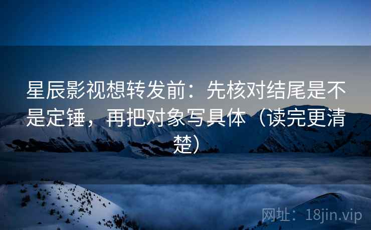 星辰影视想转发前:先核对结尾是不是定锤,再把对象写具体(读完更清楚) 星辰影视想转发前:先核对结尾是不是定锤,再把对象写具体(读完更清楚)