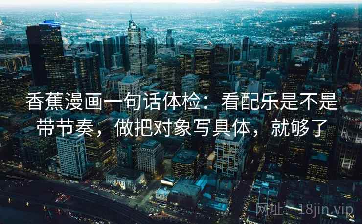 香蕉漫画一句话体检:看配乐是不是带节奏,做把对象写具体,就够了 香蕉漫画一句话体检:看配乐是不是带节奏,做把对象写具体,就够了