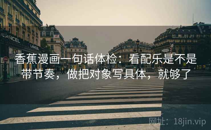 香蕉漫画一句话体检:看配乐是不是带节奏,做把对象写具体,就够了 香蕉漫画一句话体检:看配乐是不是带节奏,做把对象写具体,就够了
