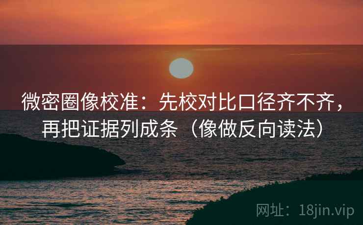 微密圈像校准:先校对比口径齐不齐,再把证据列成条(像做反向读法) 微密圈像校准:先校对比口径齐不齐,再把证据列成条(像做反向读法)