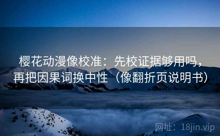 樱花动漫像校准:先校证据够用吗,再把因果词换中性(像翻折页说明书) 樱花动漫像校准:先校证据够用吗,再把因果词换中性(像翻折页说明书)